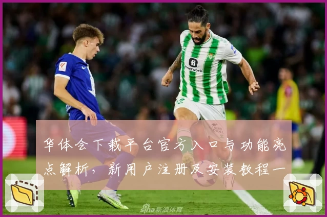 华体会下载平台官方入口与功能亮点解析，新用户注册及安装教程一览