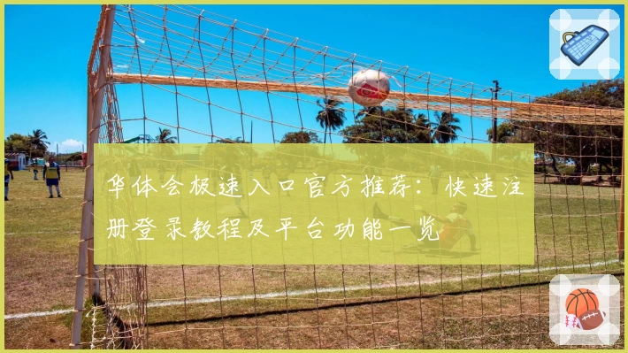 华体会极速入口官方推荐：快速注册登录教程及平台功能一览
