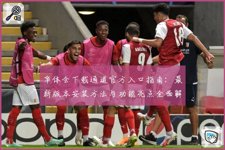 华体会下载通道官方入口指南：最新版本安装方法与功能亮点全面解析