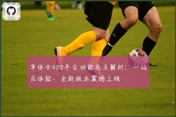 华体会app平台功能亮点解析：一站式体验，全新版本震撼上线