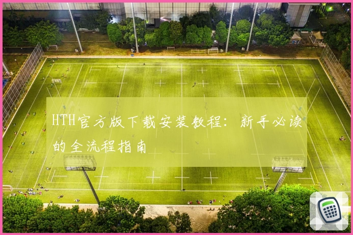 HTH官方版下载安装教程：新手必读的全流程指南
