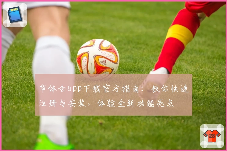 华体会app下载官方指南：教你快速注册与安装，体验全新功能亮点