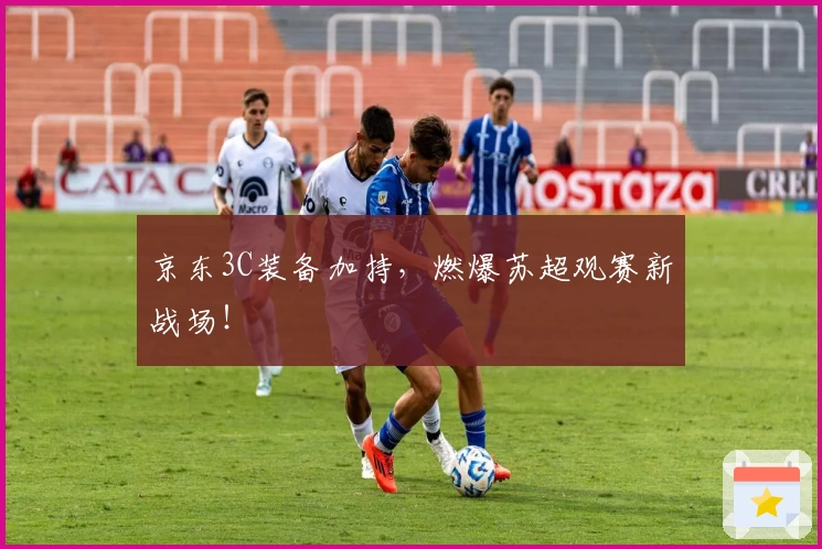 京东3C装备加持,燃爆苏超观赛新战场!