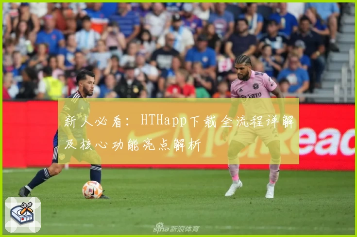 新人必看：HTHapp下载全流程详解及核心功能亮点解析