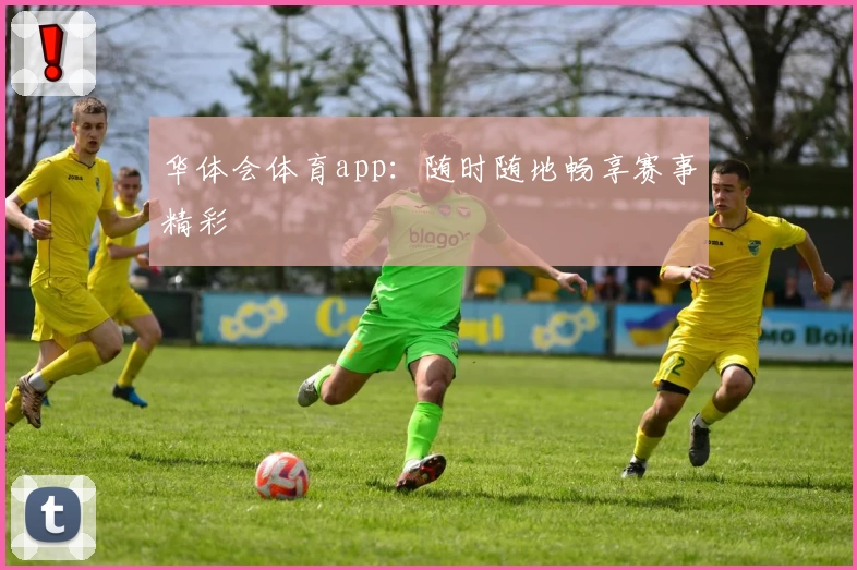 华体会体育app:随时随地畅享赛事精彩