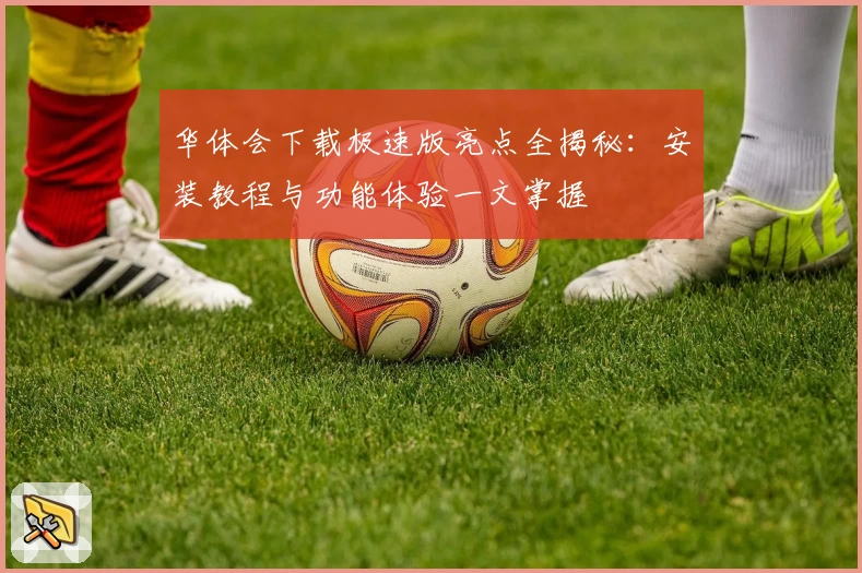 华体会下载极速版亮点全揭秘：安装教程与功能体验一文掌握