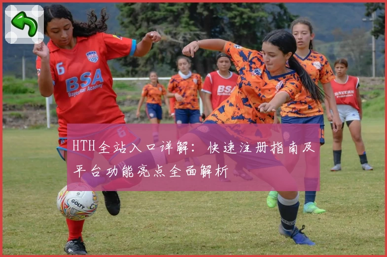 HTH全站入口详解：快速注册指南及平台功能亮点全面解析