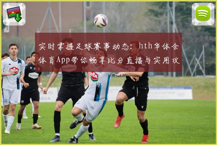 实时掌握足球赛事动态：hth华体会体育App带你畅享比分直播与实用攻略