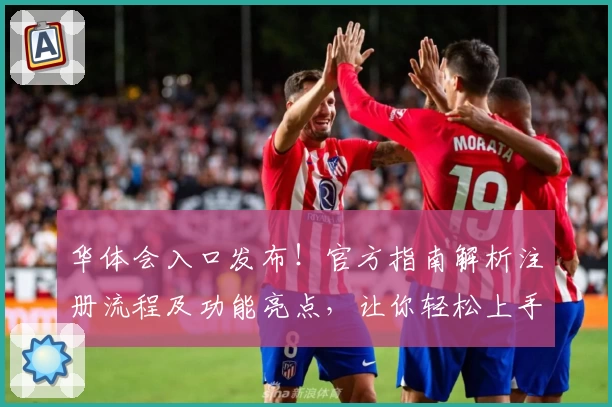 华体会入口发布！官方指南解析注册流程及功能亮点，让你轻松上手