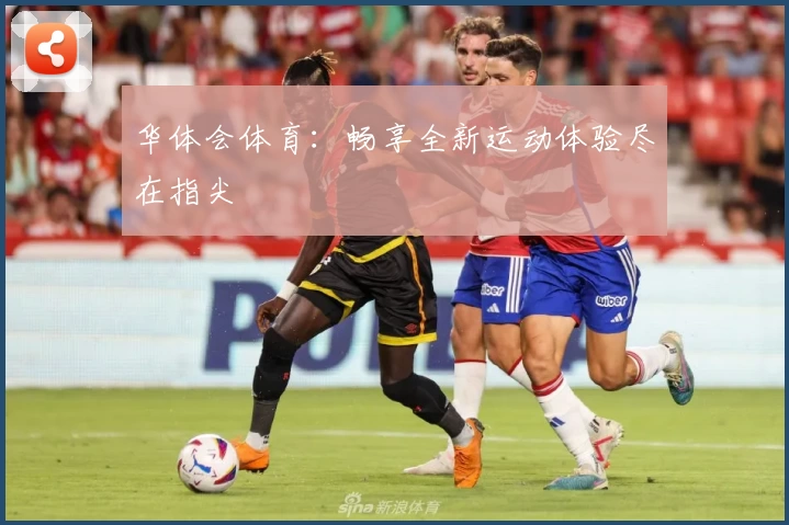 华体会体育:畅享全新运动体验尽在指尖