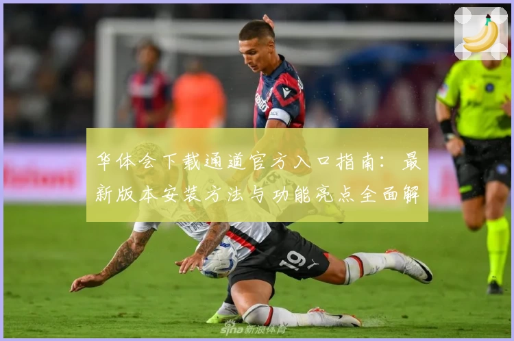 华体会下载通道官方入口指南：最新版本安装方法与功能亮点全面解析
