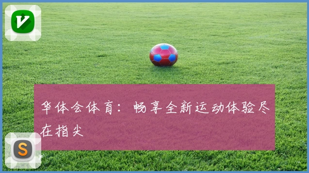 华体会体育:畅享全新运动体验尽在指尖