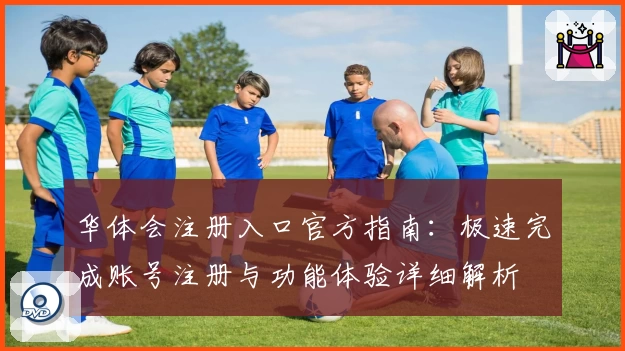 华体会注册入口官方指南:极速完成账号注册与功能体验详细解析
