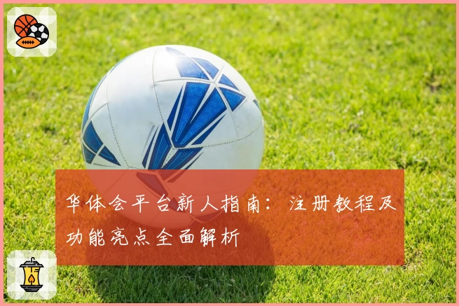 华体会平台新人指南：注册教程及功能亮点全面解析