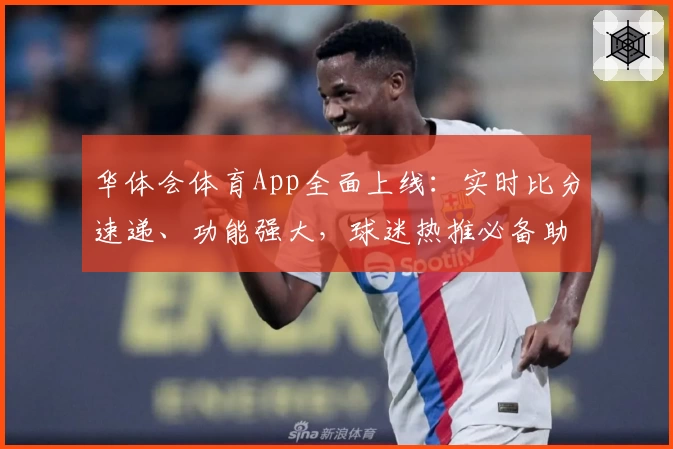 华体会体育App全面上线:实时比分速递、功能强大,球迷热推必备助手