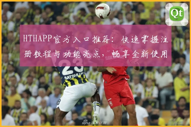 HTHAPP官方入口推荐：快速掌握注册教程与功能亮点，畅享全新使用体验