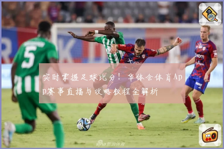 实时掌握足球比分！华体会体育App赛事直播与攻略教程全解析