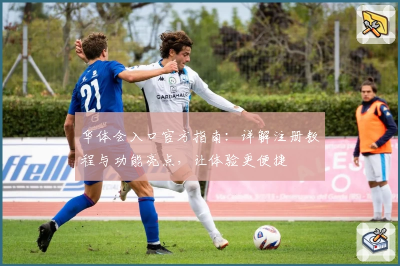 华体会入口官方指南：详解注册教程与功能亮点，让体验更便捷