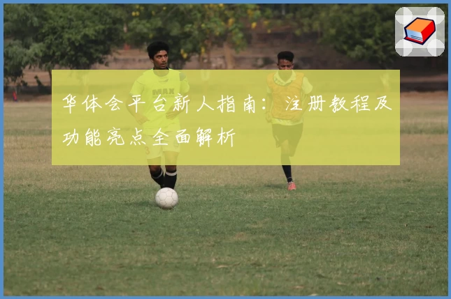 华体会平台新人指南：注册教程及功能亮点全面解析