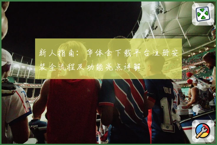 新人指南：华体会下载平台注册安装全流程及功能亮点详解
