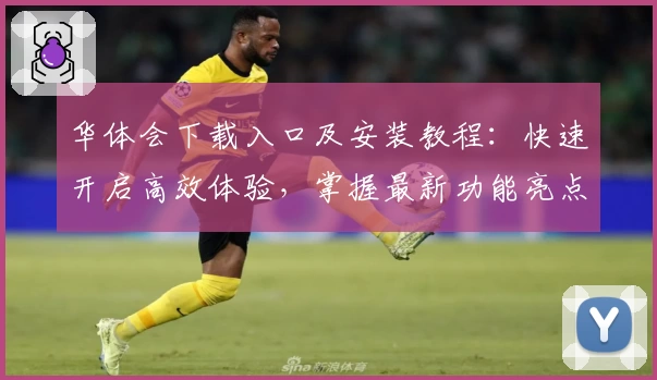 华体会下载入口及安装教程：快速开启高效体验，掌握最新功能亮点