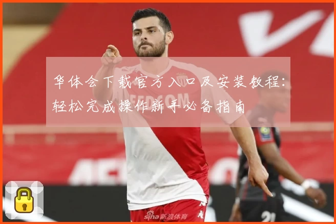 华体会下载官方入口及安装教程：轻松完成操作新手必备指南