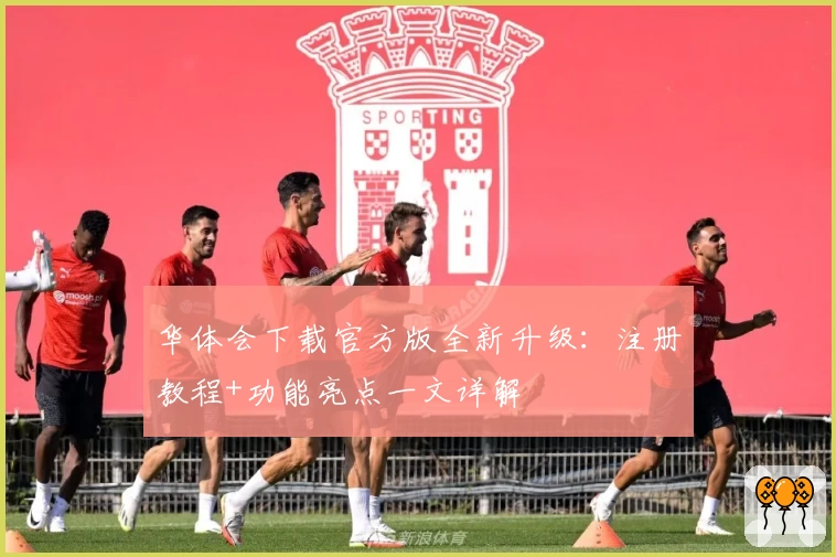 华体会下载官方版全新升级：注册教程+功能亮点一文详解