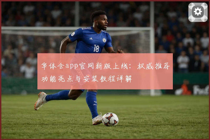 华体会app官网新版上线：权威推荐功能亮点与安装教程详解