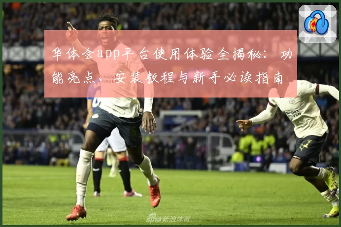 华体会app平台使用体验全揭秘：功能亮点、安装教程与新手必读指南