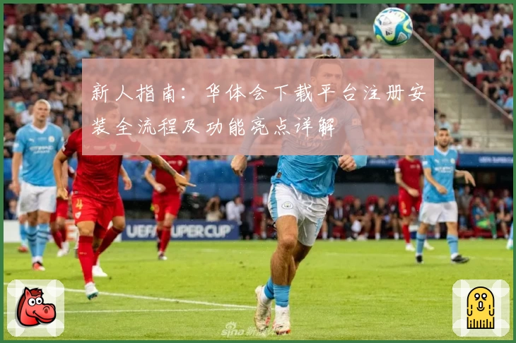 新人指南：华体会下载平台注册安装全流程及功能亮点详解
