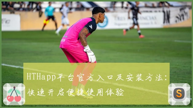 HTHapp平台官方入口及安装方法：快速开启便捷使用体验