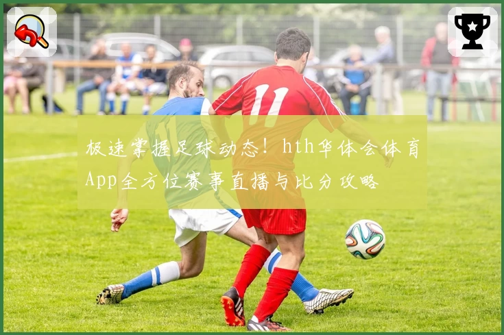 极速掌握足球动态!hth华体会体育App全方位赛事直播与比分攻略