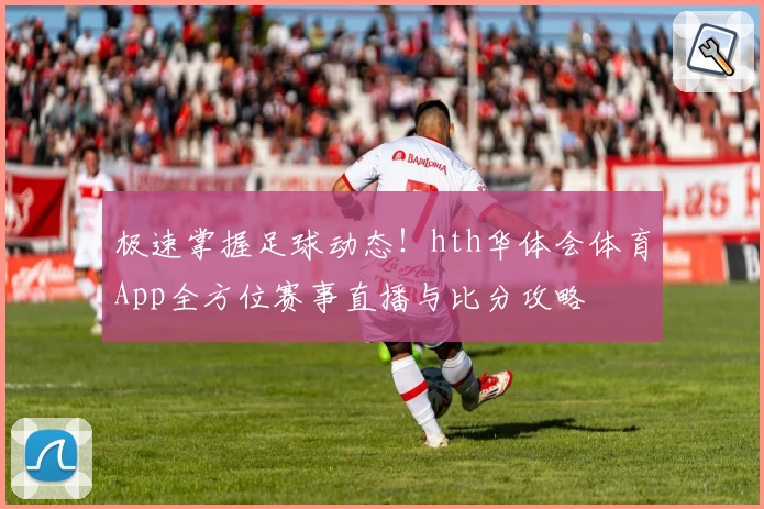 极速掌握足球动态!hth华体会体育App全方位赛事直播与比分攻略