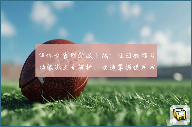 华体会官网新版上线：注册教程与功能亮点全解析，快速掌握使用方法