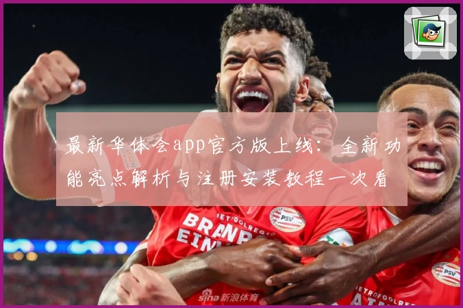最新华体会app官方版上线：全新功能亮点解析与注册安装教程一次看懂