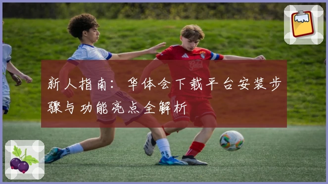 新人指南：华体会下载平台安装步骤与功能亮点全解析