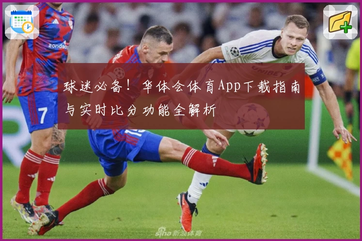 球迷必备！华体会体育App下载指南与实时比分功能全解析
