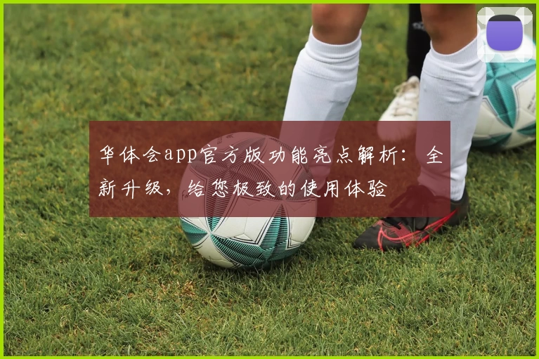 华体会app官方版功能亮点解析：全新升级，给您极致的使用体验