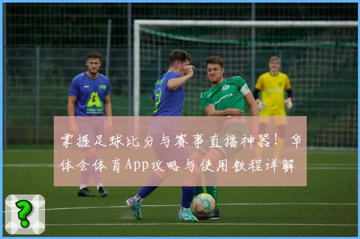 掌握足球比分与赛事直播神器!华体会体育App攻略与使用教程详解